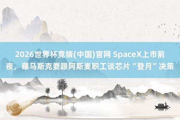 2026世界杯竞猜(中国)官网 SpaceX上市前夜，曝马斯克要跟阿斯麦职工谈芯片“登月”决策