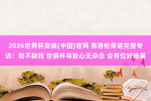 2026世界杯竞猜(中国)官网 弗洛伦蒂诺完整专访：我不缺钱 世俱杯导致心无杂念 会有位好施展