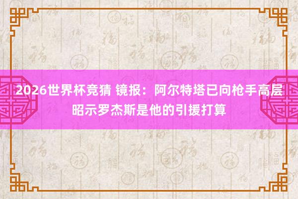 2026世界杯竞猜 镜报:阿尔特塔已向枪手高层昭示罗杰斯是他的引援打算
