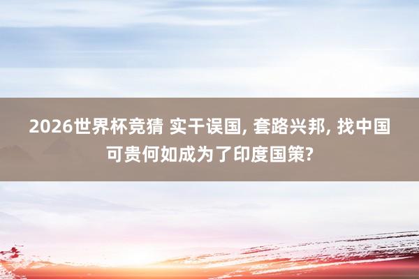 2026世界杯竞猜 实干误国, 套路兴邦, 找中国可贵何如成为了印度国策?