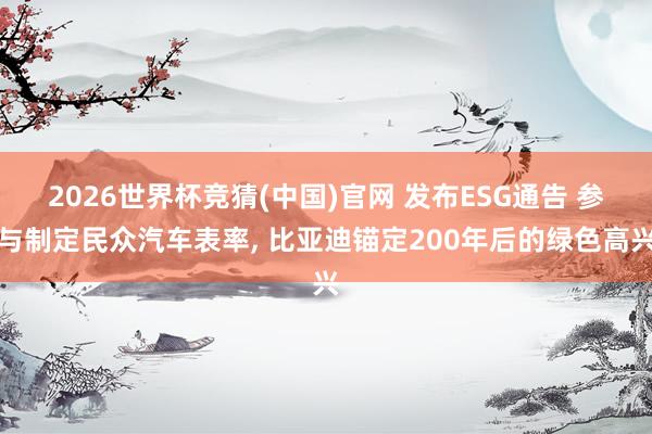 2026世界杯竞猜(中国)官网 发布ESG通告 参与制定民众汽车表率, 比亚迪锚定200年后的绿色高兴