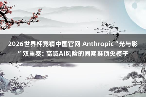 2026世界杯竞猜中国官网 Anthropic“光与影”双重奏: 高喊AI风险的同期推顶尖模子