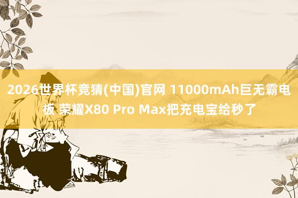 2026世界杯竞猜(中国)官网 11000mAh巨无霸电板 荣耀X80 Pro Max把充电宝给秒了
