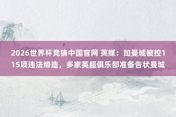 2026世界杯竞猜中国官网 英媒:如曼城被控115项违法缔造,多家英超俱乐部准备告状曼城
