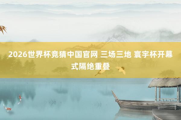 2026世界杯竞猜中国官网 三场三地 寰宇杯开幕式隔绝重叠