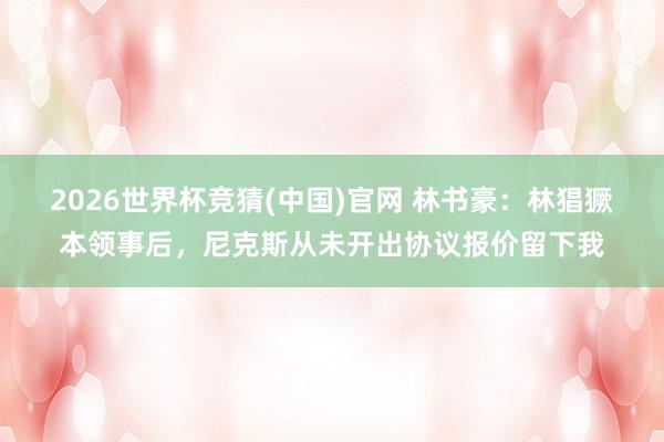 2026世界杯竞猜(中国)官网 林书豪：林猖獗本领事后，尼克斯从未开出协议报价留下我