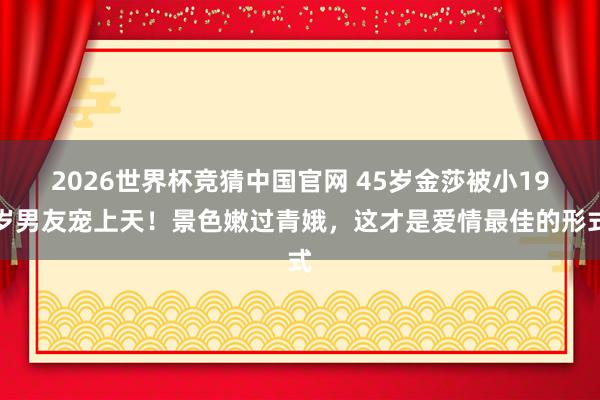 2026世界杯竞猜中国官网 45岁金莎被小19岁男友宠上天！景色嫩过青娥，这才是爱情最佳的形式