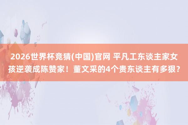 2026世界杯竞猜(中国)官网 平凡工东谈主家女孩逆袭成陈赞家!董文采的4个贵东谈主有多狠?