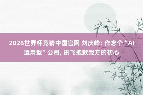 2026世界杯竞猜中国官网 刘庆峰: 作念个“AI运用型”公司, 讯飞抱歉我方的初心