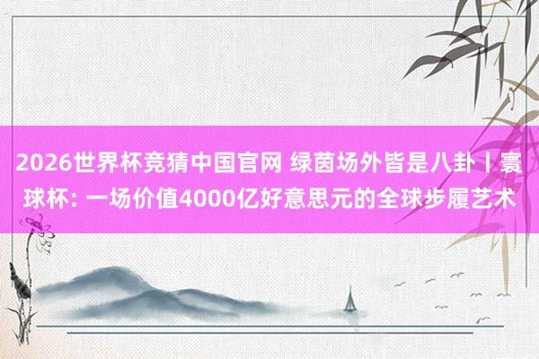 2026世界杯竞猜中国官网 绿茵场外皆是八卦丨寰球杯: 一场价值4000亿好意思元的全球步履艺术