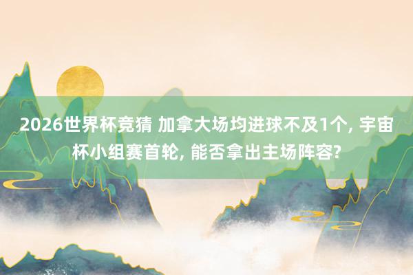 2026世界杯竞猜 加拿大场均进球不及1个, 宇宙杯小组赛首轮, 能否拿出主场阵容?