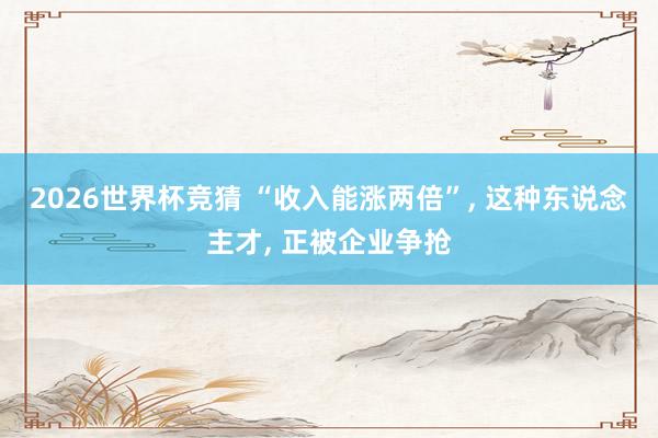 2026世界杯竞猜 “收入能涨两倍”， 这种东说念主才， 正被企业争抢