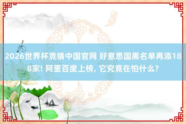 2026世界杯竞猜中国官网 好意思国黑名单再添188家! 阿里百度上榜， 它究竟在怕什么?