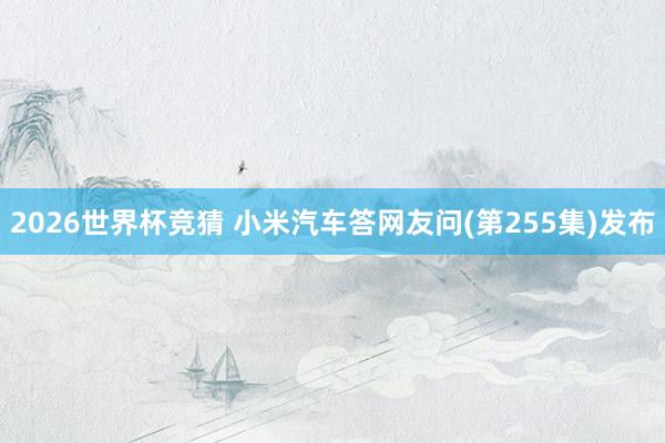 2026世界杯竞猜 小米汽车答网友问(第255集)发布