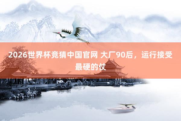 2026世界杯竞猜中国官网 大厂90后,运行接受最硬的仗