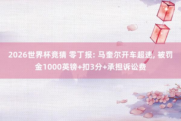 2026世界杯竞猜 零丁报: 马奎尔开车超速, 被罚金1000英镑+扣3分+承担诉讼费