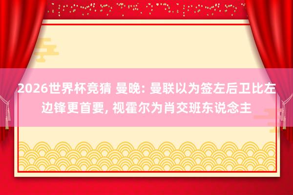 2026世界杯竞猜 曼晚: 曼联以为签左后卫比左边锋更首要, 视霍尔为肖交班东说念主