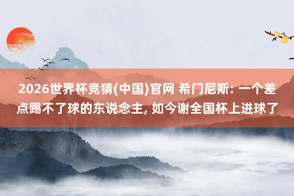 2026世界杯竞猜(中国)官网 希门尼斯: 一个差点踢不了球的东说念主, 如今谢全国杯上进球了