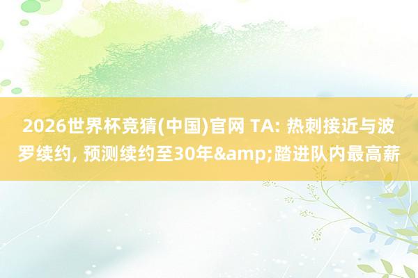 2026世界杯竞猜(中国)官网 TA: 热刺接近与波罗续约, 预测续约至30年&踏进队内最高薪
