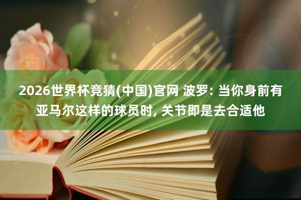 2026世界杯竞猜(中国)官网 波罗: 当你身前有亚马尔这样的球员时, 关节即是去合适他
