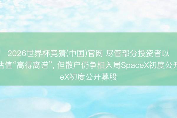 2026世界杯竞猜(中国)官网 尽管部分投资者以为其估值“高得离谱”, 但散户仍争相入局SpaceX初度公开募股