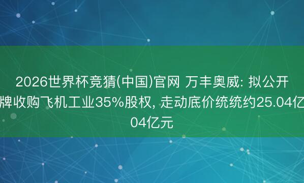 2026世界杯竞猜(中国)官网 万丰奥威: 拟公开摘牌收购飞机工业35%股权, 走动底价统统约25.04亿元