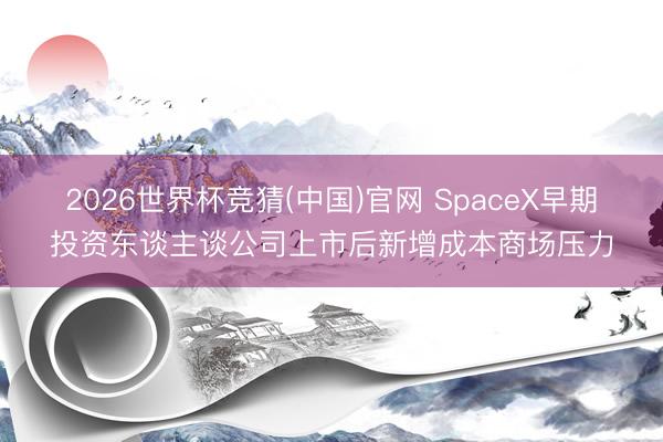 2026世界杯竞猜(中国)官网 SpaceX早期投资东谈主谈公司上市后新增成本商场压力
