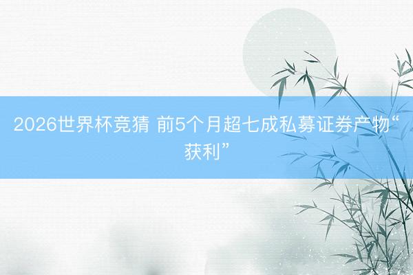 2026世界杯竞猜 前5个月超七成私募证券产物“获利”