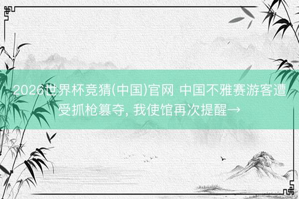 2026世界杯竞猜(中国)官网 中国不雅赛游客遭受抓枪篡夺, 我使馆再次提醒→