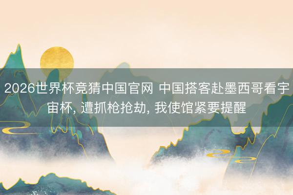 2026世界杯竞猜中国官网 中国搭客赴墨西哥看宇宙杯, 遭抓枪抢劫, 我使馆紧要提醒