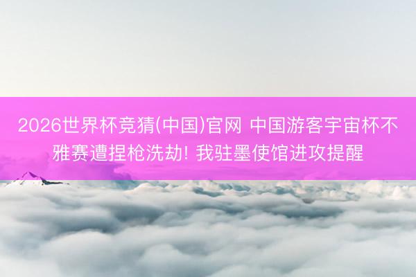 2026世界杯竞猜(中国)官网 中国游客宇宙杯不雅赛遭捏枪洗劫! 我驻墨使馆进攻提醒