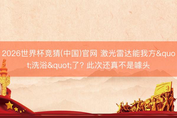 2026世界杯竞猜(中国)官网 激光雷达能我方"洗浴"了? 此次还真不是噱头