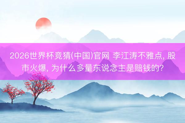 2026世界杯竞猜(中国)官网 李江涛不雅点, 股市火爆, 为什么多量东说念主是赔钱的?