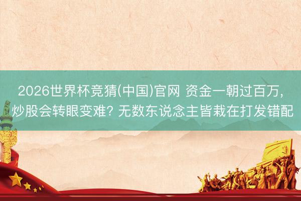 2026世界杯竞猜(中国)官网 资金一朝过百万, 炒股会转眼变难? 无数东说念主皆栽在打发错配