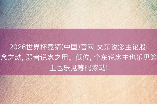 2026世界杯竞猜(中国)官网 文东说念主论股: 反者说念之动, 弱者说念之用。低位, 个东说念主也乐见筹码滚动!