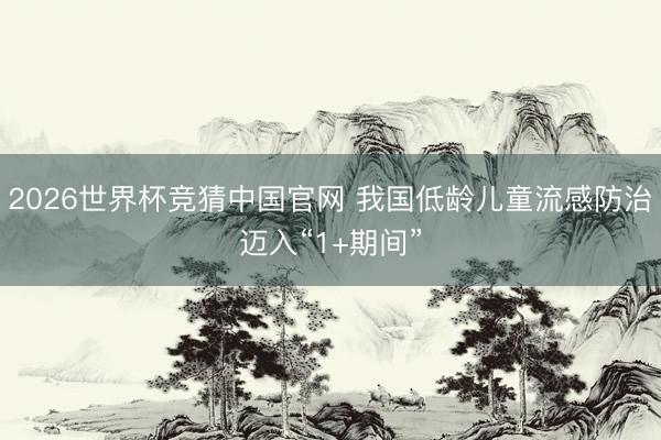 2026世界杯竞猜中国官网 我国低龄儿童流感防治迈入“1+期间”