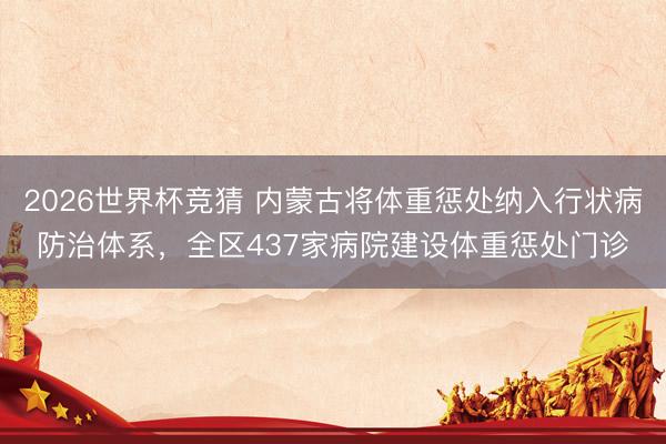 2026世界杯竞猜 内蒙古将体重惩处纳入行状病防治体系，全区437家病院建设体重惩处门诊