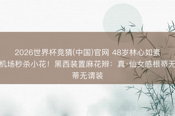 2026世界杯竞猜(中国)官网 48岁林心如素颜走机场秒杀小花!黑西装置麻花辫:真·仙女感根蒂无谓装