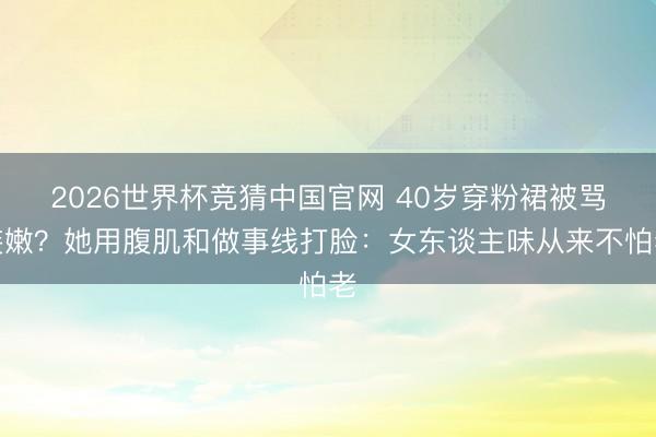 2026世界杯竞猜中国官网 40岁穿粉裙被骂装嫩?她用腹肌和做事线打脸:女东谈主味从来不怕老