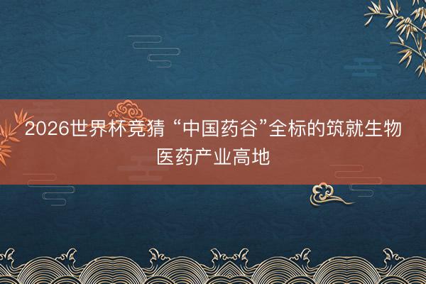 2026世界杯竞猜 “中国药谷”全标的筑就生物医药产业高地