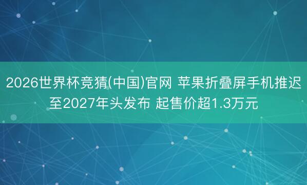 2026世界杯竞猜(中国)官网 苹果折叠屏手机推迟至2027年头发布 起售价超1.3万元