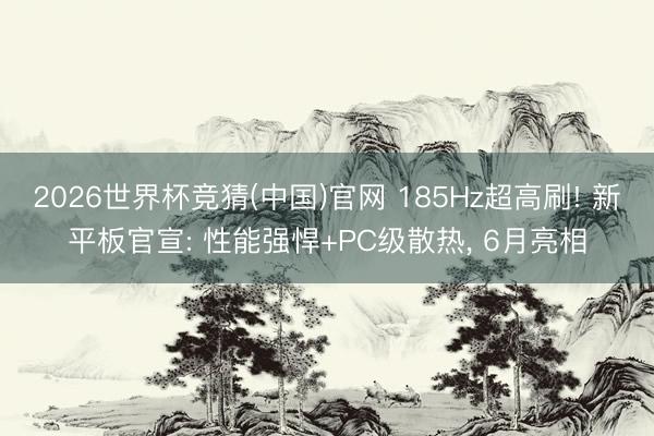 2026世界杯竞猜(中国)官网 185Hz超高刷! 新平板官宣: 性能强悍+PC级散热, 6月亮相