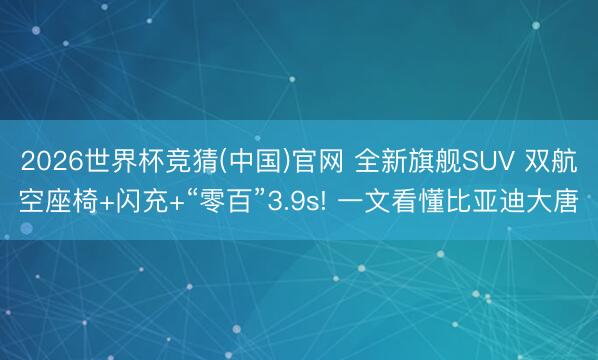 2026世界杯竞猜(中国)官网 全新旗舰SUV 双航空座椅+闪充+“零百”3.9s! 一文看懂比亚迪大唐