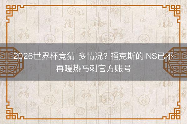 2026世界杯竞猜 多情况? 福克斯的INS已不再暖热马刺官方账号