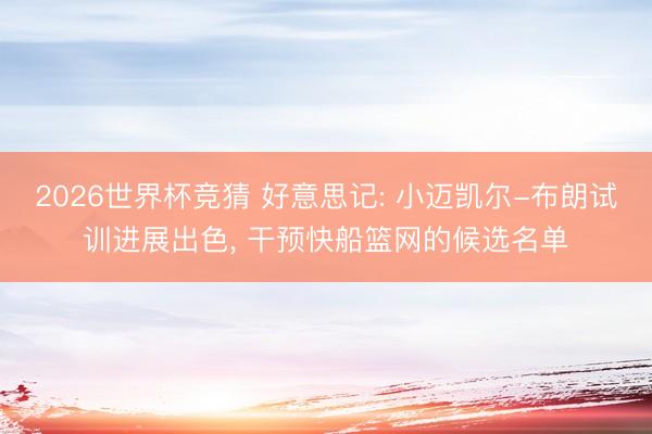 2026世界杯竞猜 好意思记: 小迈凯尔-布朗试训进展出色， 干预快船篮网的候选名单