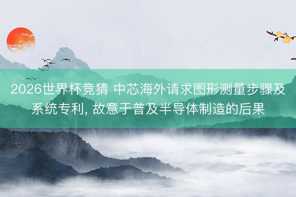 2026世界杯竞猜 中芯海外请求图形测量步骤及系统专利, 故意于普及半导体制造的后果