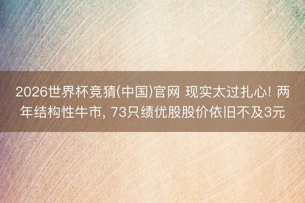 2026世界杯竞猜(中国)官网 现实太过扎心! 两年结构性牛市, 73只绩优股股价依旧不及3元