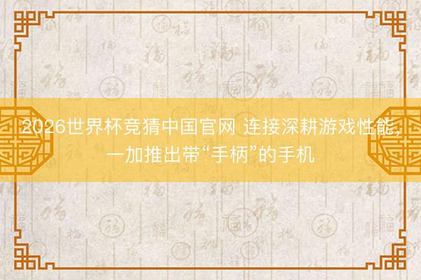 2026世界杯竞猜中国官网 连接深耕游戏性能,一加推出带“手柄”的手机