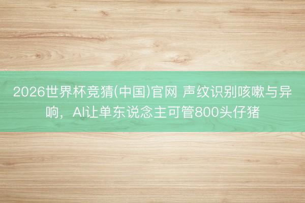 2026世界杯竞猜(中国)官网 声纹识别咳嗽与异响,AI让单东说念主可管800头仔猪
