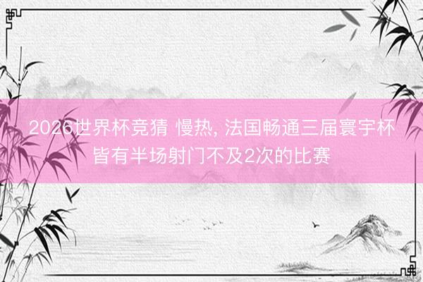2026世界杯竞猜 慢热, 法国畅通三届寰宇杯皆有半场射门不及2次的比赛
